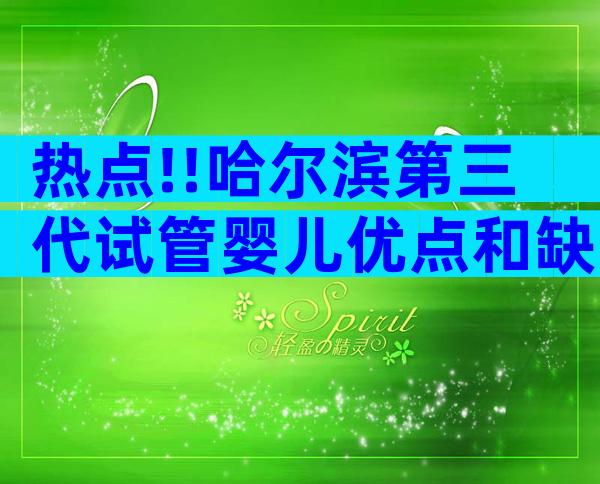 热点!!哈尔滨第三代试管婴儿优点和缺点,分别有几个呀？    